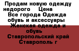 Продам новую одежду недорого! › Цена ­ 3 000 - Все города Одежда, обувь и аксессуары » Женская одежда и обувь   . Ставропольский край,Ставрополь г.